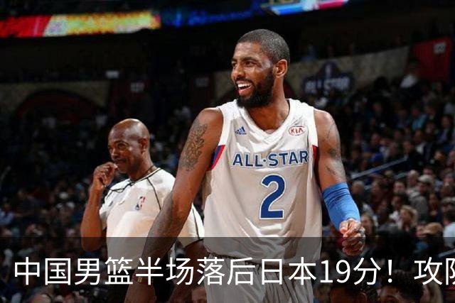 中国男篮半场落后日本19分！攻防两端被爆，郭士强毫无办法，真危险了