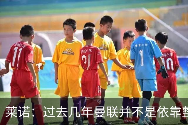 莱诺：过去几年曼联并不是依靠整体取胜，他们球员的个人实力很强